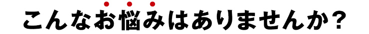 こんなお悩みありませんか？