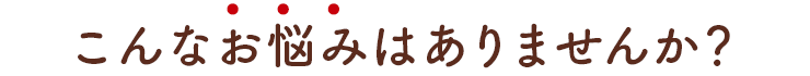 こんなお悩みありませんか？